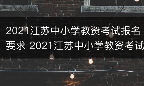 2021江苏中小学教资考试报名要求 2021江苏中小学教资考试报名要求是什么