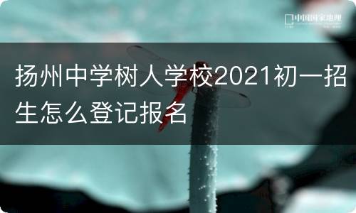 扬州中学树人学校2021初一招生怎么登记报名