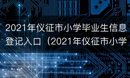 2021年仪征市小学毕业生信息登记入口（2021年仪征市小学毕业生信息登记入口查询）