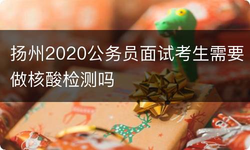 扬州2020公务员面试考生需要做核酸检测吗