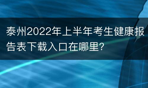 泰州2022年上半年考生健康报告表下载入口在哪里？