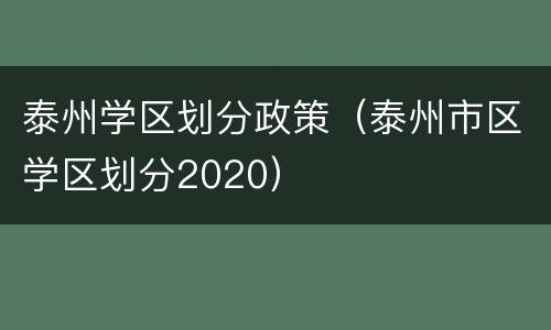 泰州学区划分政策（泰州市区学区划分2020）