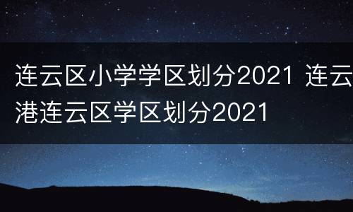 连云区小学学区划分2021 连云港连云区学区划分2021