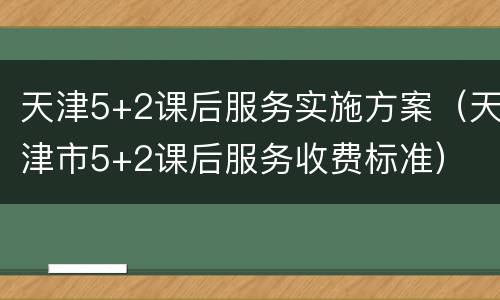 天津5+2课后服务实施方案（天津市5+2课后服务收费标准）