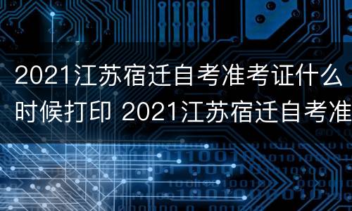 2021江苏宿迁自考准考证什么时候打印 2021江苏宿迁自考准考证什么时候打印啊