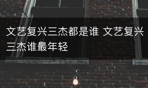 文艺复兴三杰都是谁 文艺复兴三杰谁最年轻