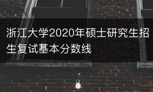 浙江大学2020年硕士研究生招生复试基本分数线