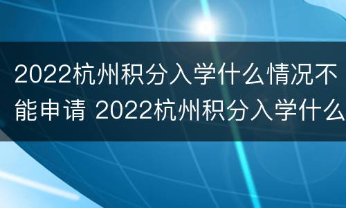 2022杭州积分入学什么情况不能申请 2022杭州积分入学什么情况不能申请学位