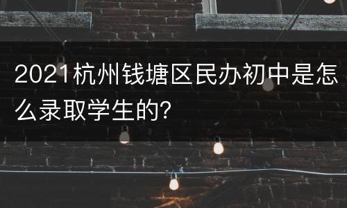 2021杭州钱塘区民办初中是怎么录取学生的？