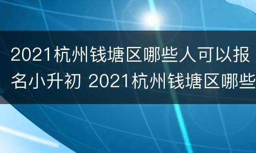 2021杭州钱塘区哪些人可以报名小升初 2021杭州钱塘区哪些人可以报名小升初摇号