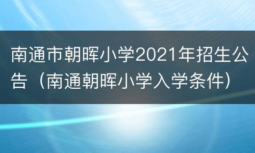 南通市朝晖小学2021年招生公告（南通朝晖小学入学条件）