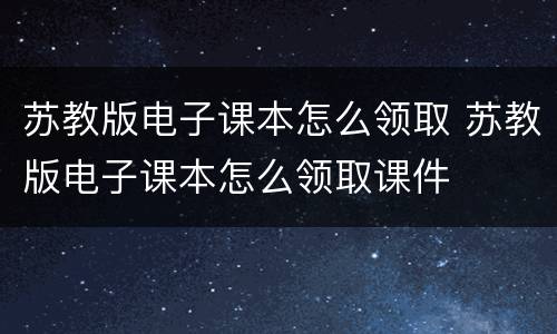 苏教版电子课本怎么领取 苏教版电子课本怎么领取课件