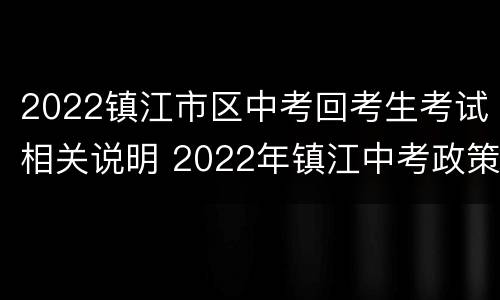 2022镇江市区中考回考生考试相关说明 2022年镇江中考政策