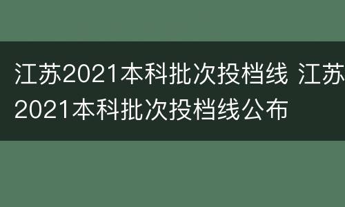 江苏2021本科批次投档线 江苏2021本科批次投档线公布