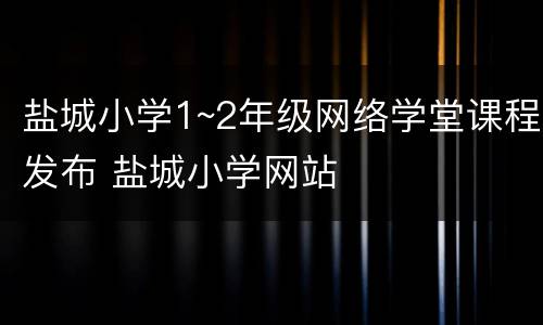 盐城小学1~2年级网络学堂课程发布 盐城小学网站