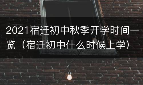 2021宿迁初中秋季开学时间一览（宿迁初中什么时候上学）