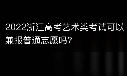 2022浙江高考艺术类考试可以兼报普通志愿吗?