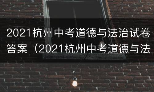 2021杭州中考道德与法治试卷答案（2021杭州中考道德与法治试卷答案解析）