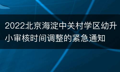 2022北京海淀中关村学区幼升小审核时间调整的紧急通知