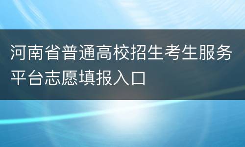 河南省普通高校招生考生服务平台志愿填报入口