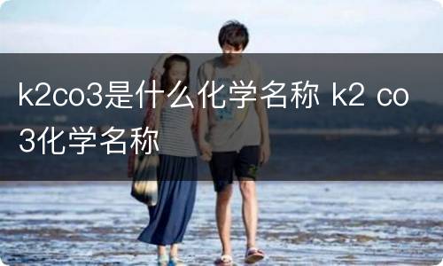 k2co3是什么化学名称 k2 co 3化学名称