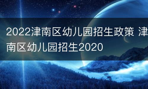 2022津南区幼儿园招生政策 津南区幼儿园招生2020