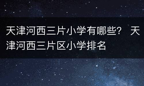 天津河西三片小学有哪些？ 天津河西三片区小学排名