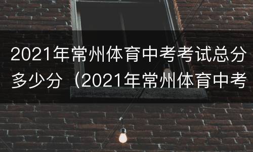 2021年常州体育中考考试总分多少分（2021年常州体育中考考试总分多少分啊）