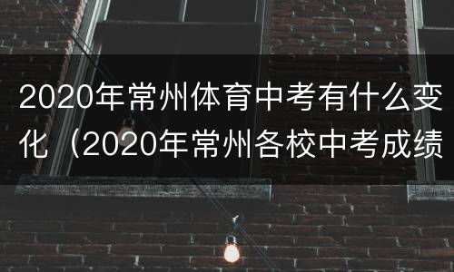 2020年常州体育中考有什么变化（2020年常州各校中考成绩）