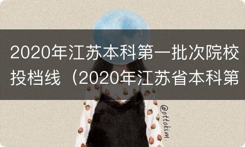 2020年江苏本科第一批次院校投档线（2020年江苏省本科第一批次投档线）