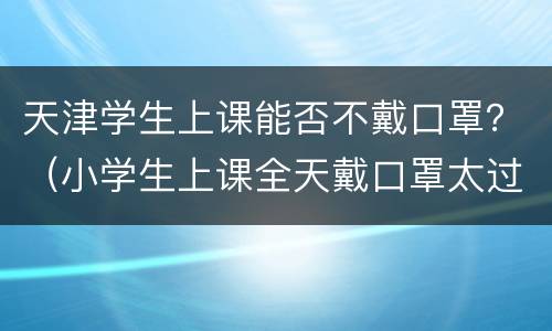 天津学生上课能否不戴口罩？（小学生上课全天戴口罩太过了）