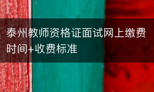 泰州教师资格证面试网上缴费时间+收费标准