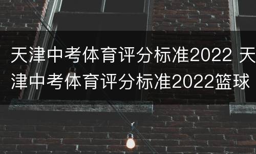 天津中考体育评分标准2022 天津中考体育评分标准2022篮球