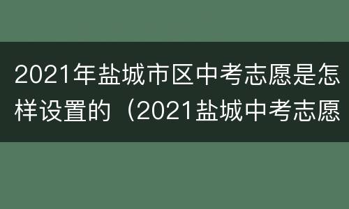 2021年盐城市区中考志愿是怎样设置的（2021盐城中考志愿指南）