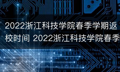 2022浙江科技学院春季学期返校时间 2022浙江科技学院春季学期返校时间表