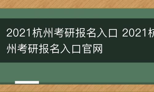 2021杭州考研报名入口 2021杭州考研报名入口官网