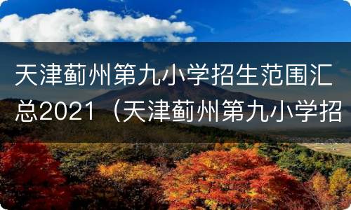 天津蓟州第九小学招生范围汇总2021（天津蓟州第九小学招生范围汇总2021级）