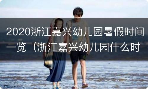 2020浙江嘉兴幼儿园暑假时间一览（浙江嘉兴幼儿园什么时候放暑假）