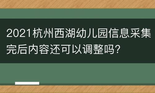 2021杭州西湖幼儿园信息采集完后内容还可以调整吗?