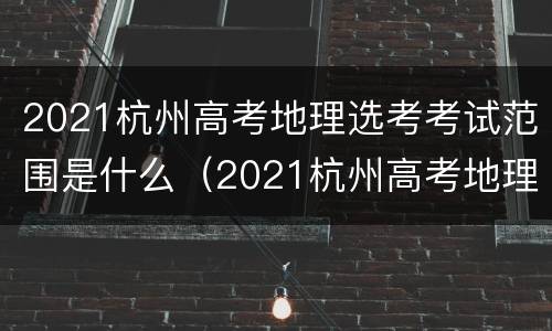 2021杭州高考地理选考考试范围是什么（2021杭州高考地理选考考试范围是什么样的）