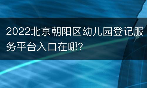 2022北京朝阳区幼儿园登记服务平台入口在哪？