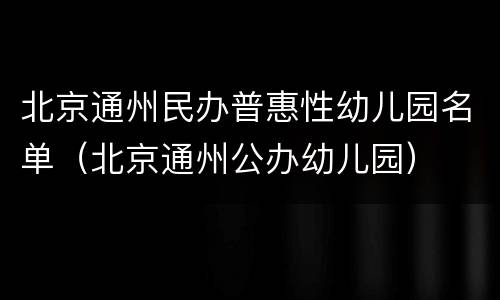 北京通州民办普惠性幼儿园名单（北京通州公办幼儿园）