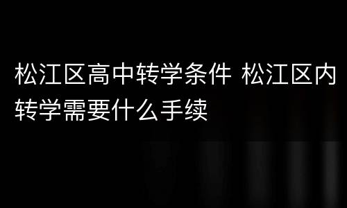 松江区高中转学条件 松江区内转学需要什么手续