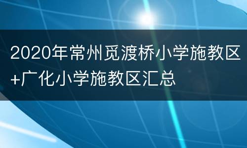 2020年常州觅渡桥小学施教区+广化小学施教区汇总