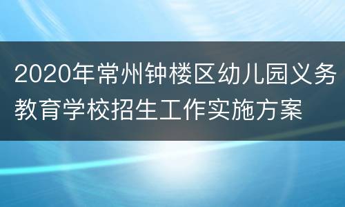 2020年常州钟楼区幼儿园义务教育学校招生工作实施方案