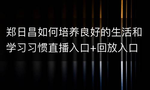 郑日昌如何培养良好的生活和学习习惯直播入口+回放入口