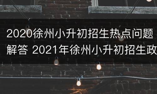 2020徐州小升初招生热点问题解答 2021年徐州小升初招生政策