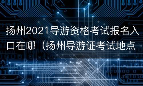 扬州2021导游资格考试报名入口在哪（扬州导游证考试地点）