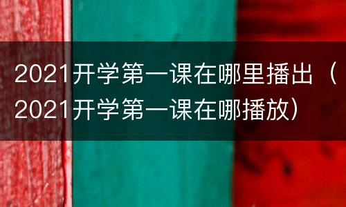 2021开学第一课在哪里播出（2021开学第一课在哪播放）