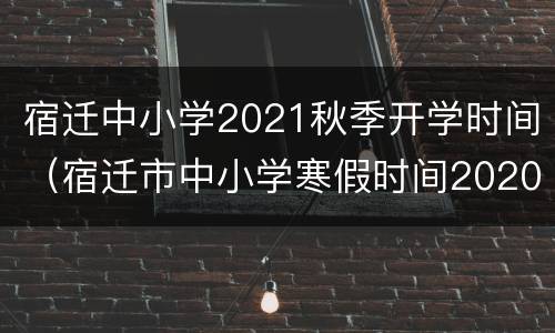 宿迁中小学2021秋季开学时间（宿迁市中小学寒假时间2020）